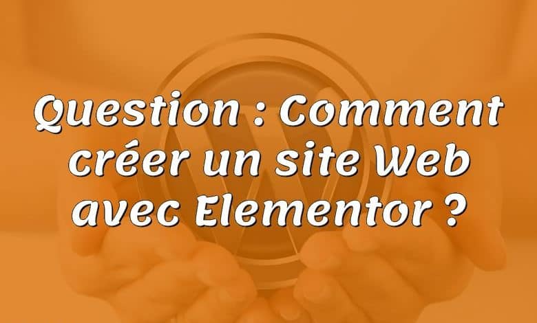 Question : Comment créer un site Web avec Elementor ?